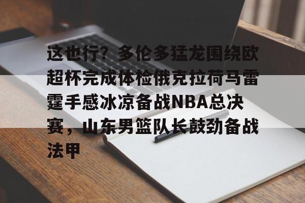 开云官网-这也行？多伦多猛龙围绕欧超杯完成体检俄克拉荷马雷霆手感冰凉备战NBA总决赛，山东男篮队长鼓劲备战法甲